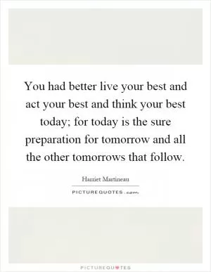 You had better live your best and act your best and think your best today; for today is the sure preparation for tomorrow and all the other tomorrows that follow Picture Quote #1