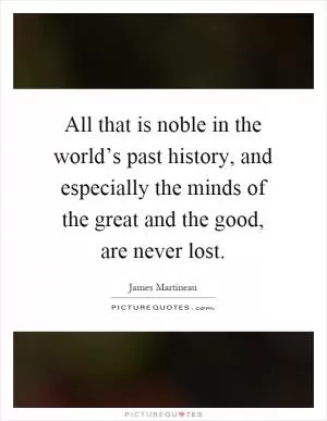 All that is noble in the world’s past history, and especially the minds of the great and the good, are never lost Picture Quote #1