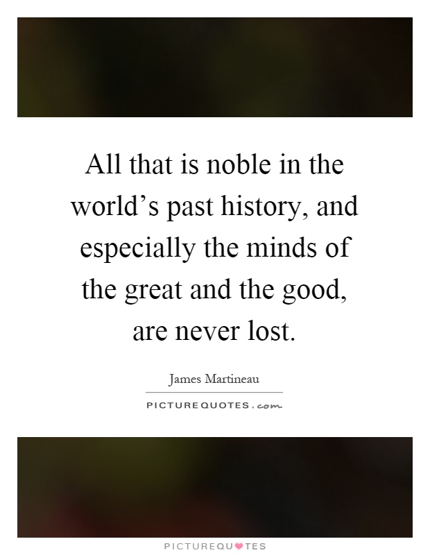 All that is noble in the world's past history, and especially the minds of the great and the good, are never lost Picture Quote #1