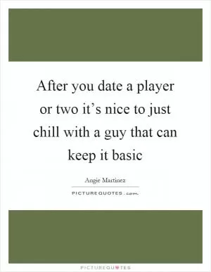 After you date a player or two it’s nice to just chill with a guy that can keep it basic Picture Quote #1