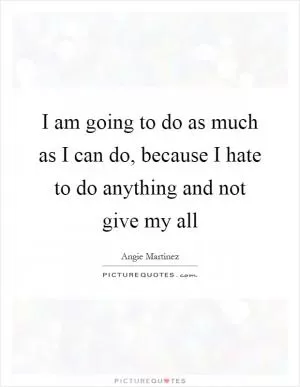 I am going to do as much as I can do, because I hate to do anything and not give my all Picture Quote #1