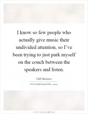 I know so few people who actually give music their undivided attention, so I’ve been trying to just park myself on the couch between the speakers and listen Picture Quote #1