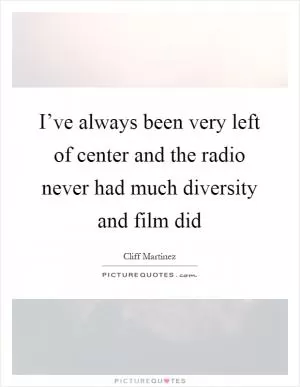 I’ve always been very left of center and the radio never had much diversity and film did Picture Quote #1