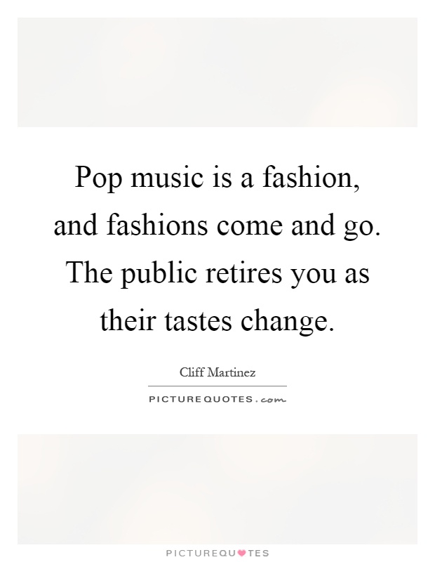 Pop music is a fashion, and fashions come and go. The public retires you as their tastes change Picture Quote #1