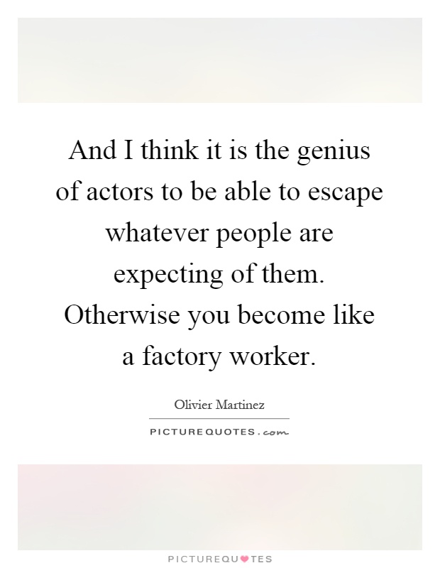 And I think it is the genius of actors to be able to escape whatever people are expecting of them. Otherwise you become like a factory worker Picture Quote #1