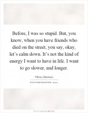 Before, I was so stupid. But, you know, when you have friends who died on the street, you say, okay, let’s calm down. It’s not the kind of energy I want to have in life. I want to go slower, and longer Picture Quote #1