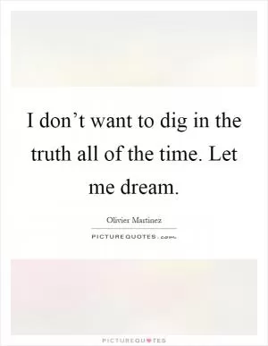 I don’t want to dig in the truth all of the time. Let me dream Picture Quote #1
