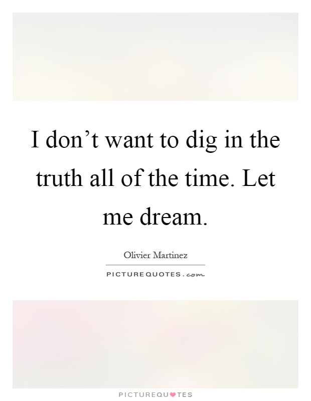 I don't want to dig in the truth all of the time. Let me dream Picture Quote #1