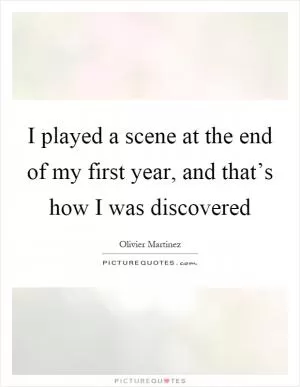I played a scene at the end of my first year, and that’s how I was discovered Picture Quote #1