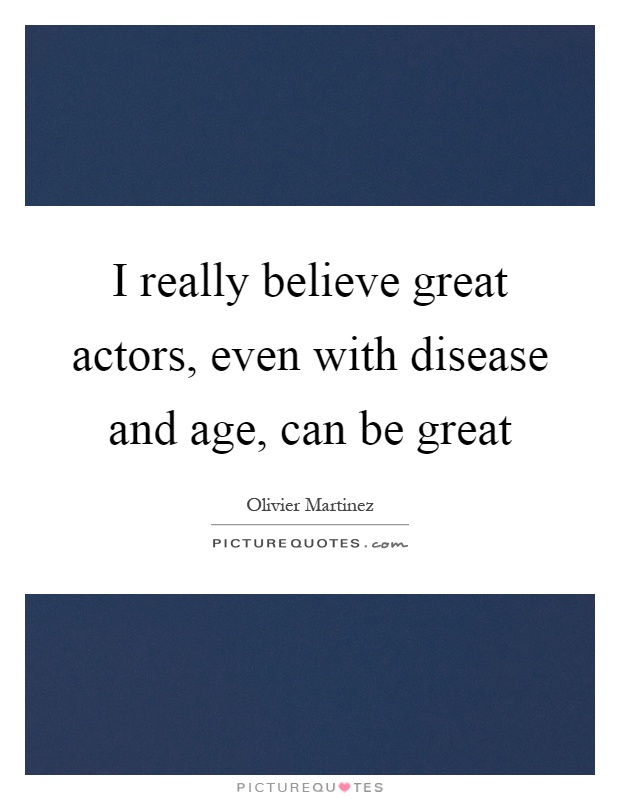 I really believe great actors, even with disease and age, can be great Picture Quote #1