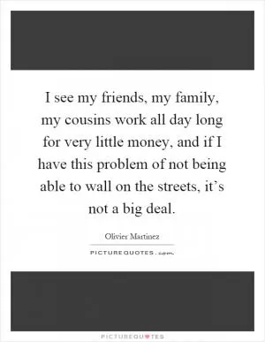 I see my friends, my family, my cousins work all day long for very little money, and if I have this problem of not being able to wall on the streets, it’s not a big deal Picture Quote #1