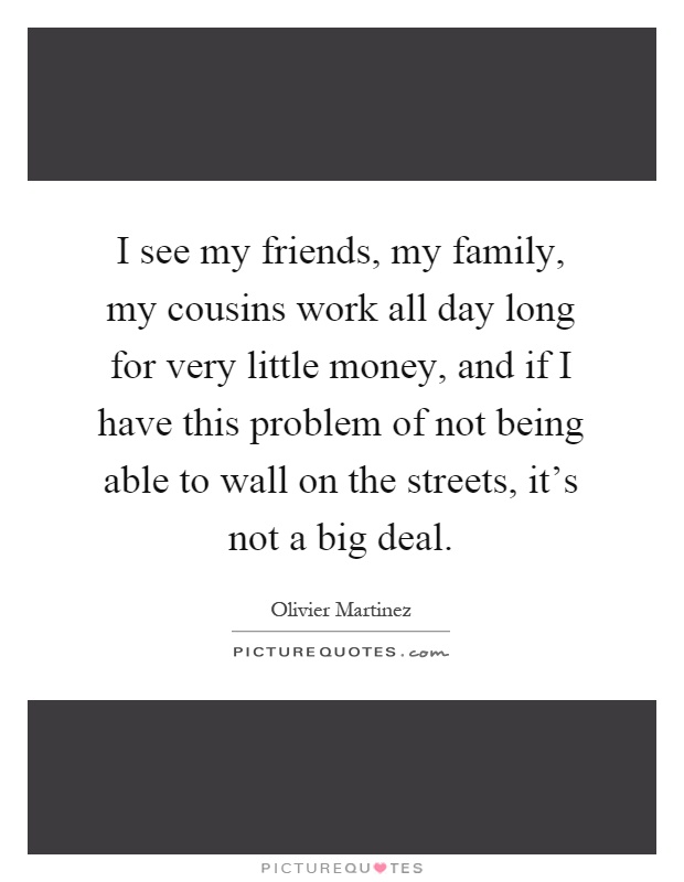 I see my friends, my family, my cousins work all day long for very little money, and if I have this problem of not being able to wall on the streets, it's not a big deal Picture Quote #1
