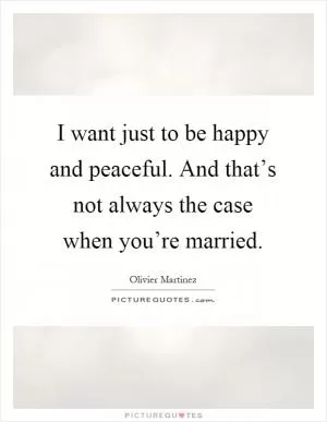 I want just to be happy and peaceful. And that’s not always the case when you’re married Picture Quote #1