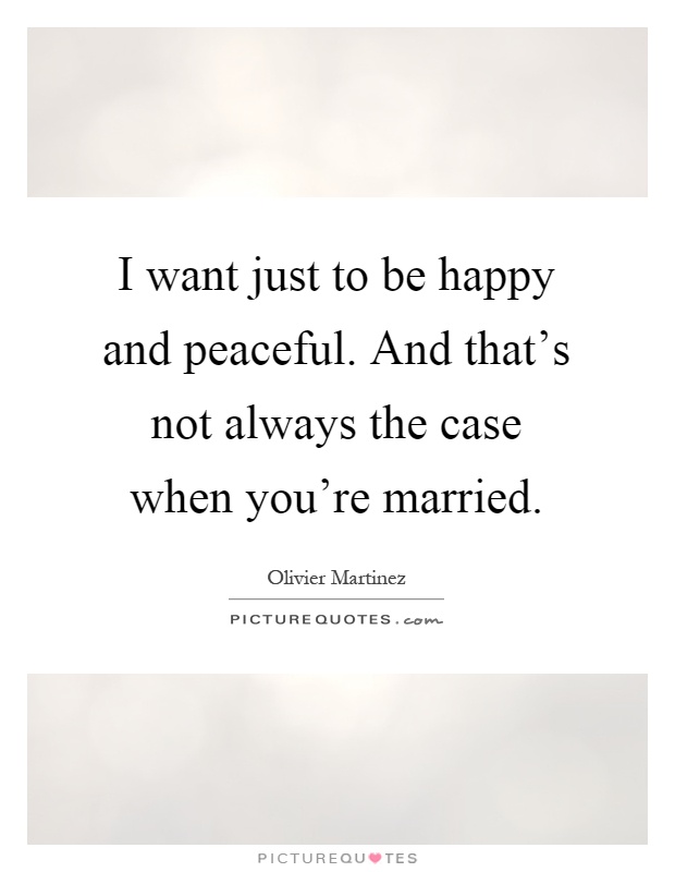 I want just to be happy and peaceful. And that's not always the case when you're married Picture Quote #1