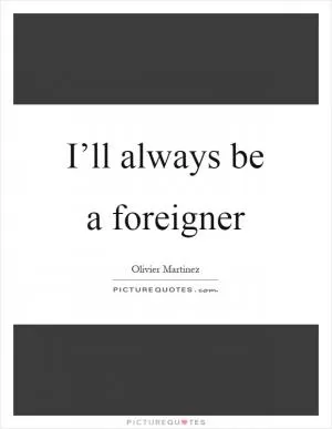 I’ll always be a foreigner Picture Quote #1