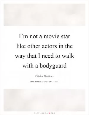 I’m not a movie star like other actors in the way that I need to walk with a bodyguard Picture Quote #1