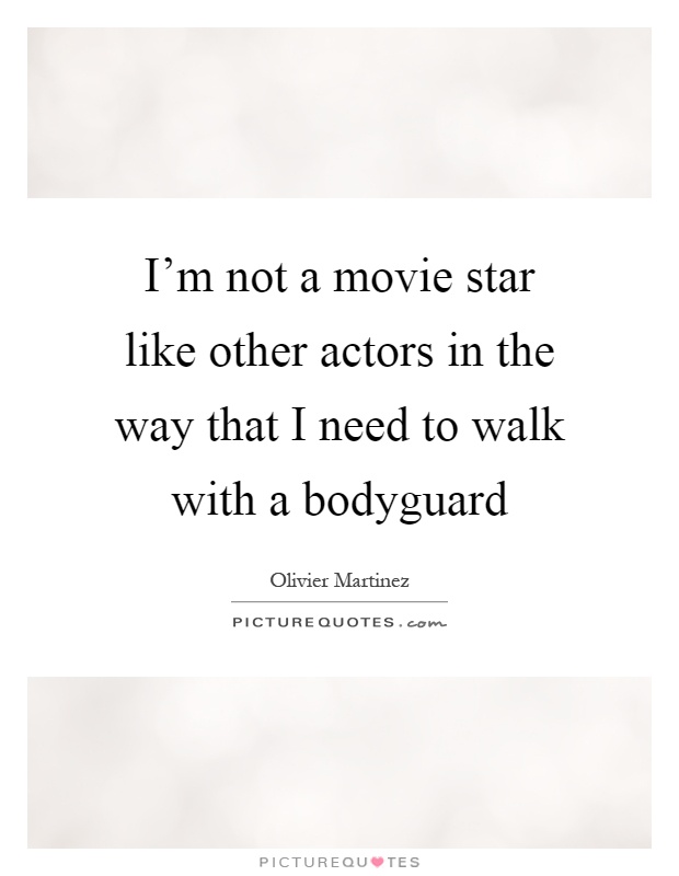 I'm not a movie star like other actors in the way that I need to walk with a bodyguard Picture Quote #1