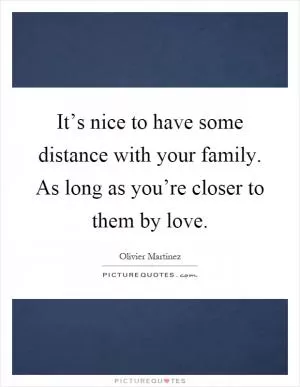 It’s nice to have some distance with your family. As long as you’re closer to them by love Picture Quote #1