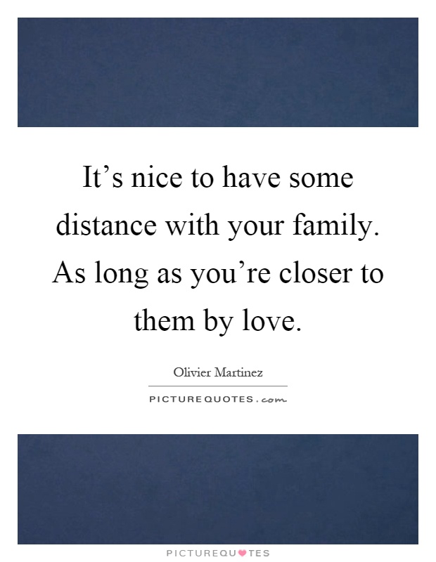 It's nice to have some distance with your family. As long as you're closer to them by love Picture Quote #1