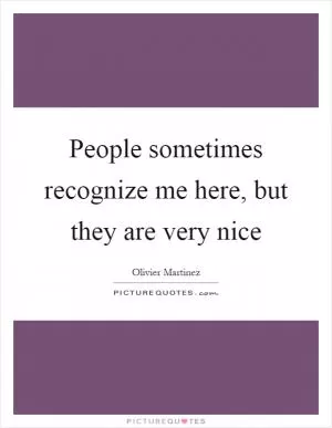 People sometimes recognize me here, but they are very nice Picture Quote #1