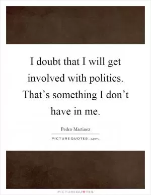 I doubt that I will get involved with politics. That’s something I don’t have in me Picture Quote #1