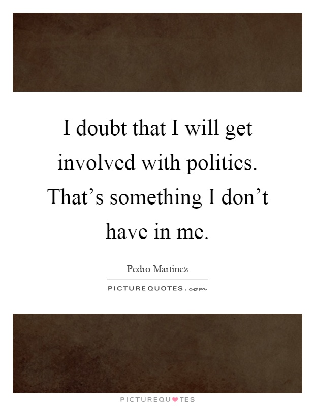 I doubt that I will get involved with politics. That's something I don't have in me Picture Quote #1