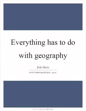 Everything has to do with geography Picture Quote #1