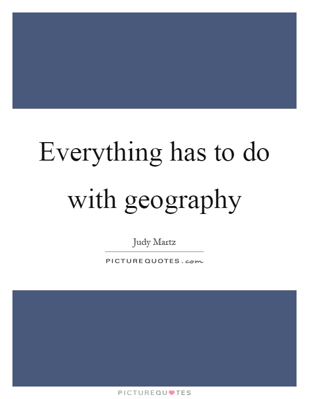 Everything has to do with geography Picture Quote #1