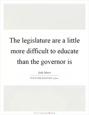 The legislature are a little more difficult to educate than the governor is Picture Quote #1