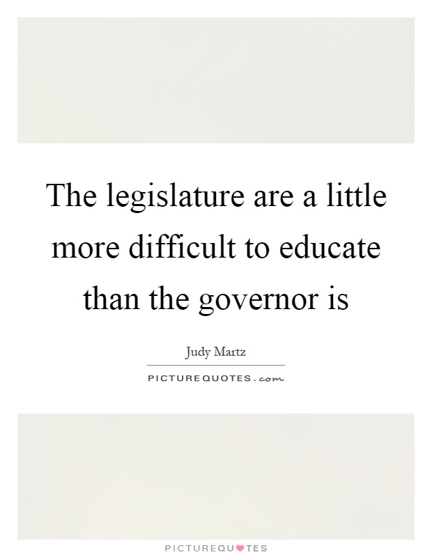 The legislature are a little more difficult to educate than the governor is Picture Quote #1