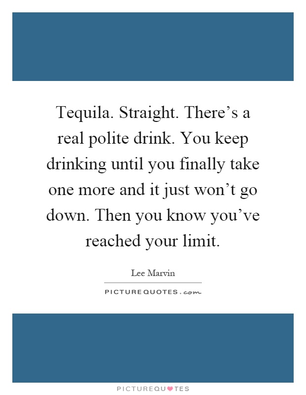 Tequila. Straight. There's a real polite drink. You keep drinking until you finally take one more and it just won't go down. Then you know you've reached your limit Picture Quote #1