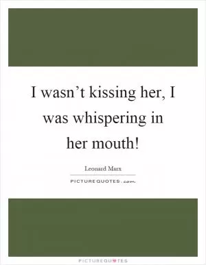 I wasn’t kissing her, I was whispering in her mouth! Picture Quote #1