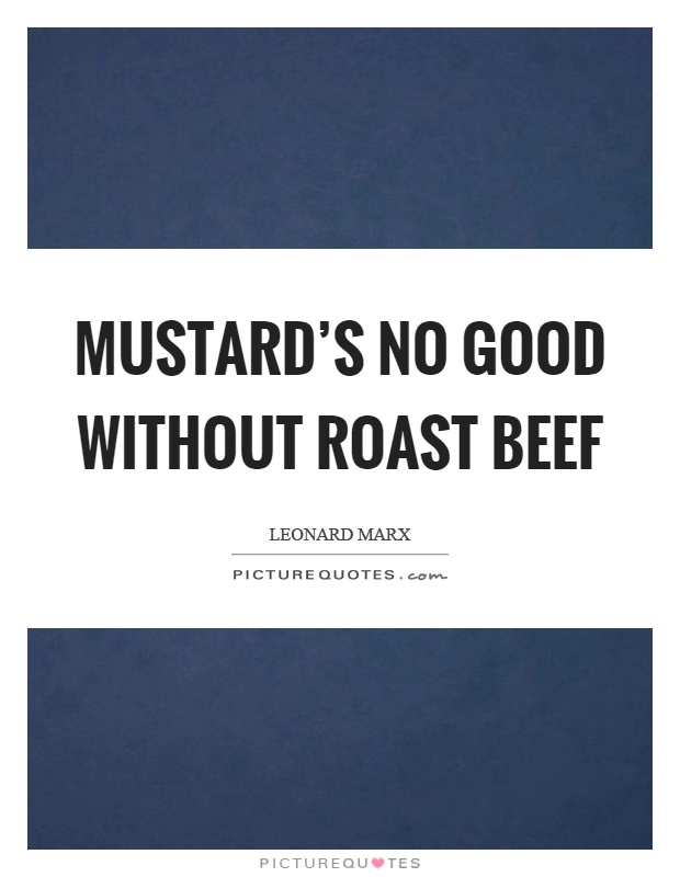 Mustard's no good without roast beef Picture Quote #1