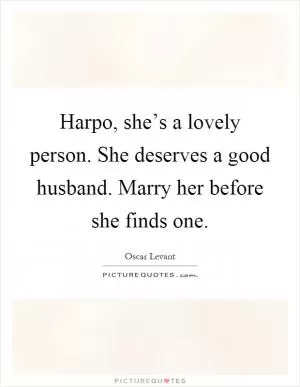 Harpo, she’s a lovely person. She deserves a good husband. Marry her before she finds one Picture Quote #1