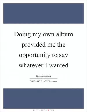 Doing my own album provided me the opportunity to say whatever I wanted Picture Quote #1