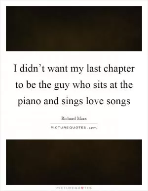 I didn’t want my last chapter to be the guy who sits at the piano and sings love songs Picture Quote #1