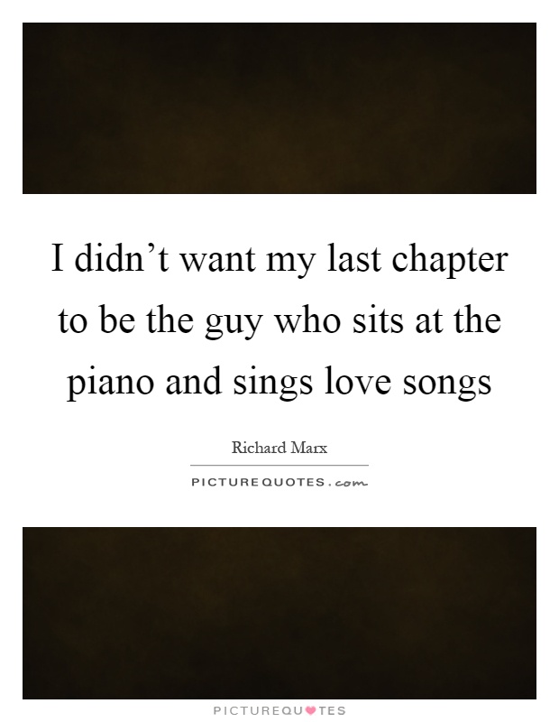 I didn't want my last chapter to be the guy who sits at the piano and sings love songs Picture Quote #1