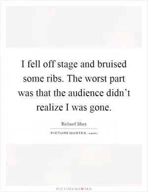 I fell off stage and bruised some ribs. The worst part was that the audience didn’t realize I was gone Picture Quote #1