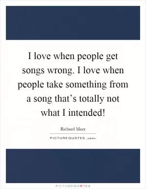 I love when people get songs wrong. I love when people take something from a song that’s totally not what I intended! Picture Quote #1