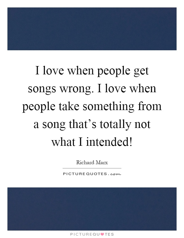 I love when people get songs wrong. I love when people take something from a song that's totally not what I intended! Picture Quote #1