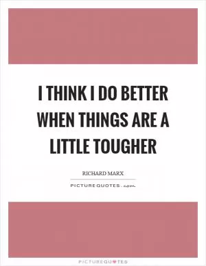 I think I do better when things are a little tougher Picture Quote #1