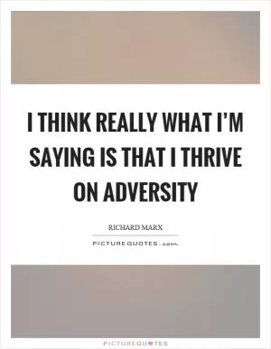I think really what I’m saying is that I thrive on adversity Picture Quote #1