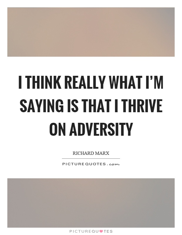 I think really what I'm saying is that I thrive on adversity Picture Quote #1