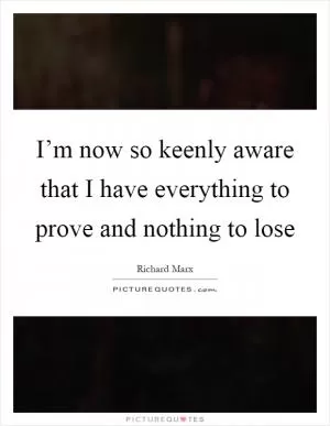 I’m now so keenly aware that I have everything to prove and nothing to lose Picture Quote #1