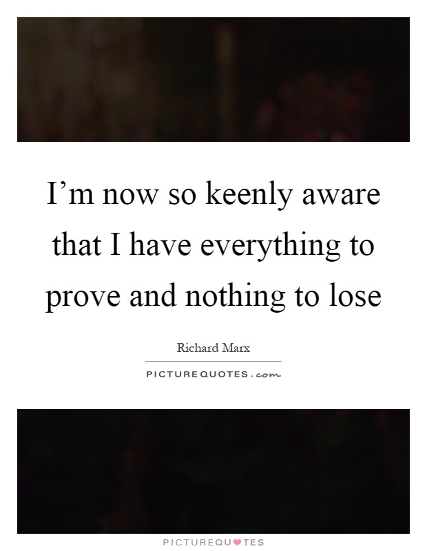 I'm now so keenly aware that I have everything to prove and nothing to lose Picture Quote #1