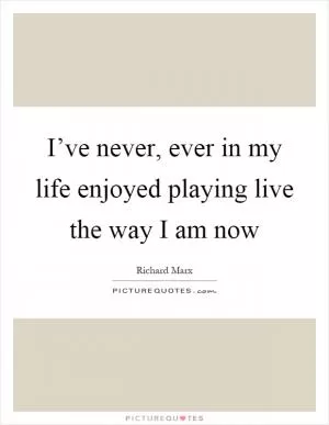 I’ve never, ever in my life enjoyed playing live the way I am now Picture Quote #1