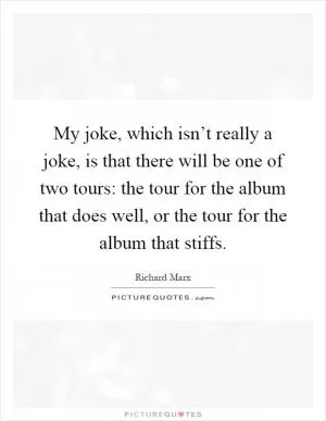 My joke, which isn’t really a joke, is that there will be one of two tours: the tour for the album that does well, or the tour for the album that stiffs Picture Quote #1