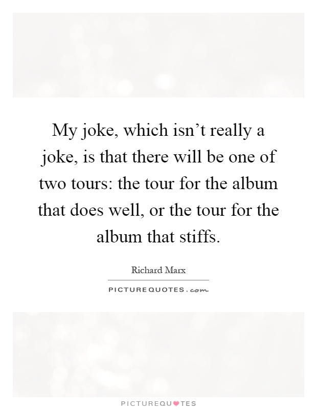 My joke, which isn't really a joke, is that there will be one of two tours: the tour for the album that does well, or the tour for the album that stiffs Picture Quote #1