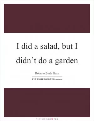 I did a salad, but I didn’t do a garden Picture Quote #1