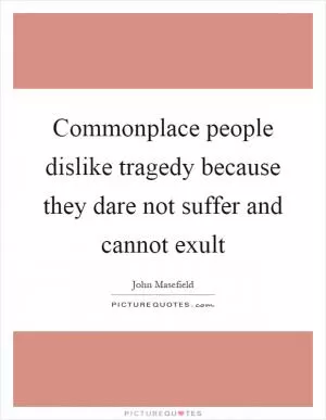 Commonplace people dislike tragedy because they dare not suffer and cannot exult Picture Quote #1